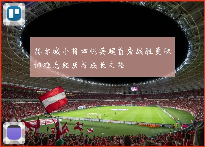 赫尔城小将回忆英超首秀战胜曼联的难忘经历与成长之路
