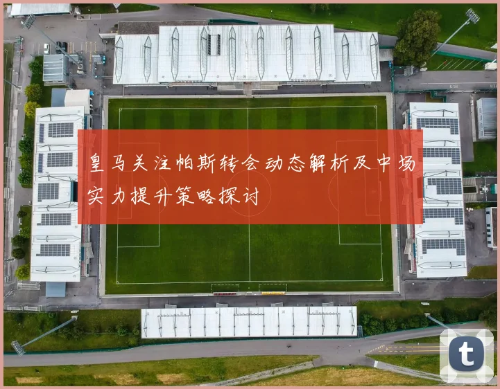 皇马关注帕斯转会动态解析及中场实力提升策略探讨