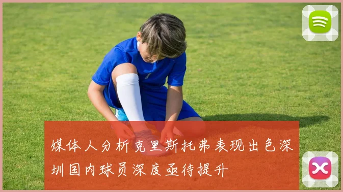 媒体人分析克里斯托弗表现出色深圳国内球员深度亟待提升