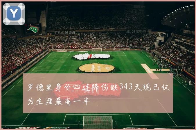 罗德里身价四连降伤缺343天现已仅为生涯最高一半