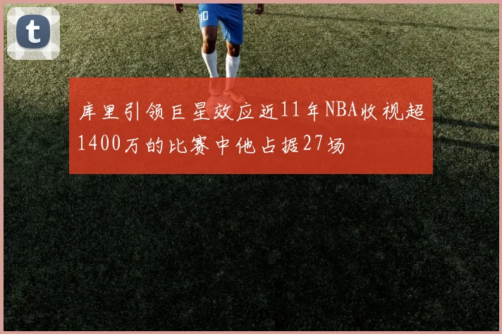 库里引领巨星效应近11年NBA收视超1400万的比赛中他占据27场