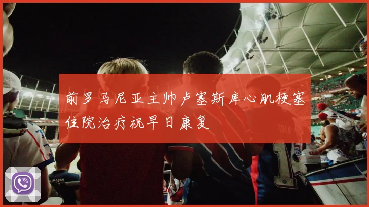 前罗马尼亚主帅卢塞斯库心肌梗塞住院治疗祝早日康复