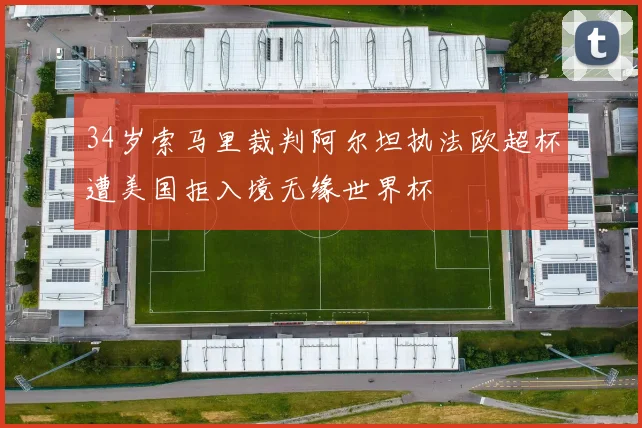 34岁索马里裁判阿尔坦执法欧超杯遭美国拒入境无缘世界杯