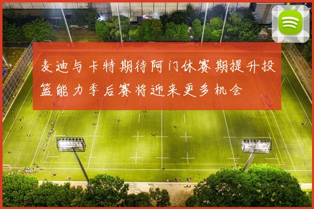 麦迪与卡特期待阿门休赛期提升投篮能力季后赛将迎来更多机会