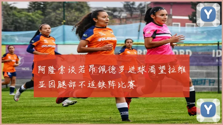 阿隆索谈若昂佩德罗进球渴望拉维亚因腿部不适缺阵比赛