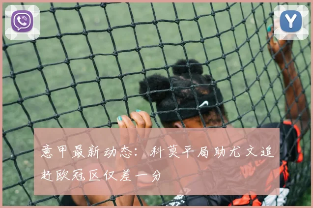 意甲最新动态：科莫平局助尤文追赶欧冠区仅差一分