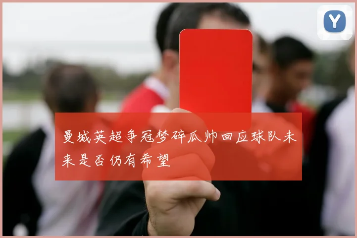 曼城英超争冠梦碎瓜帅回应球队未来是否仍有希望