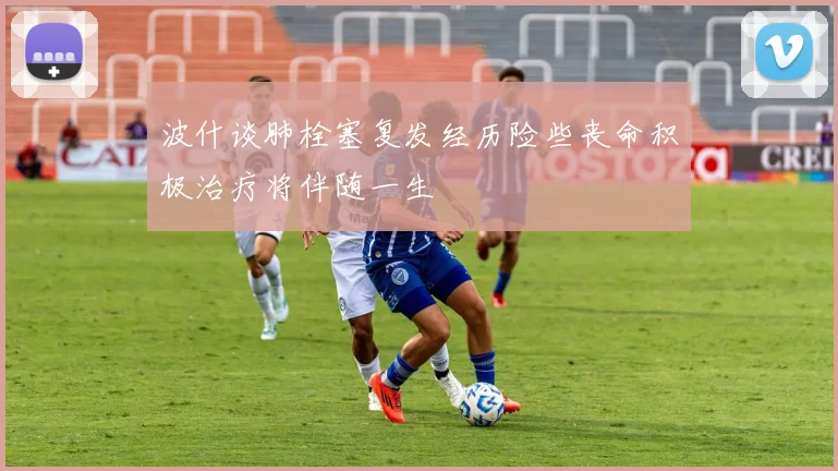 波什谈肺栓塞复发经历险些丧命积极治疗将伴随一生