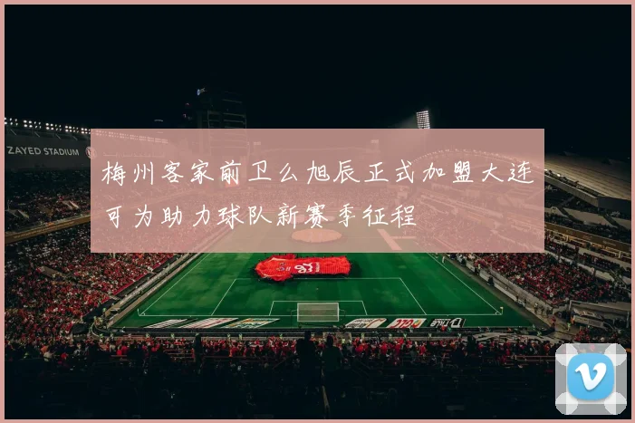 梅州客家前卫么旭辰正式加盟大连可为助力球队新赛季征程