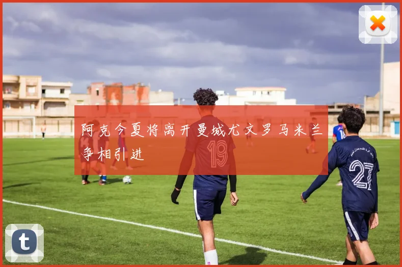 阿克今夏将离开曼城尤文罗马米兰争相引进