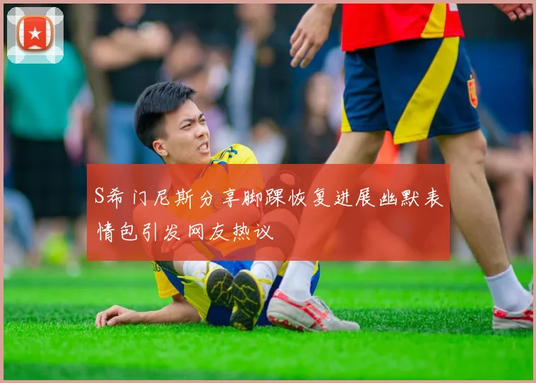 S希门尼斯分享脚踝恢复进展幽默表情包引发网友热议