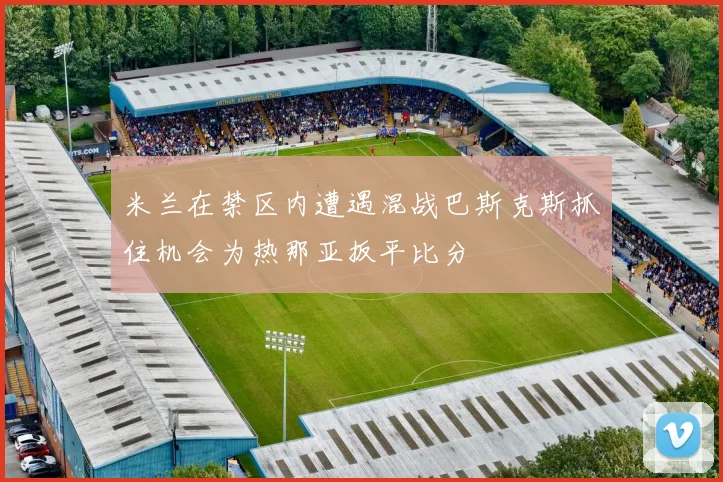 米兰在禁区内遭遇混战巴斯克斯抓住机会为热那亚扳平比分