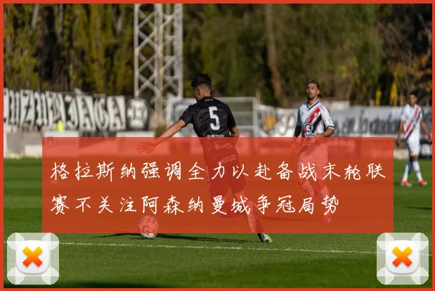 格拉斯纳强调全力以赴备战末轮联赛不关注阿森纳曼城争冠局势