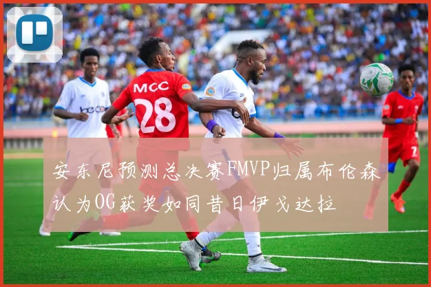 安东尼预测总决赛FMVP归属布伦森认为OG获奖如同昔日伊戈达拉