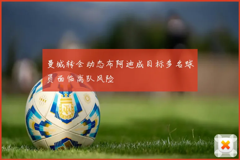 曼城转会动态布阿迪成目标多名球员面临离队风险