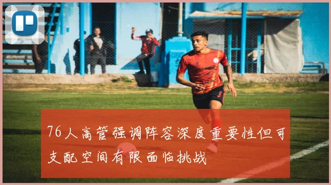 76人高管强调阵容深度重要性但可支配空间有限面临挑战
