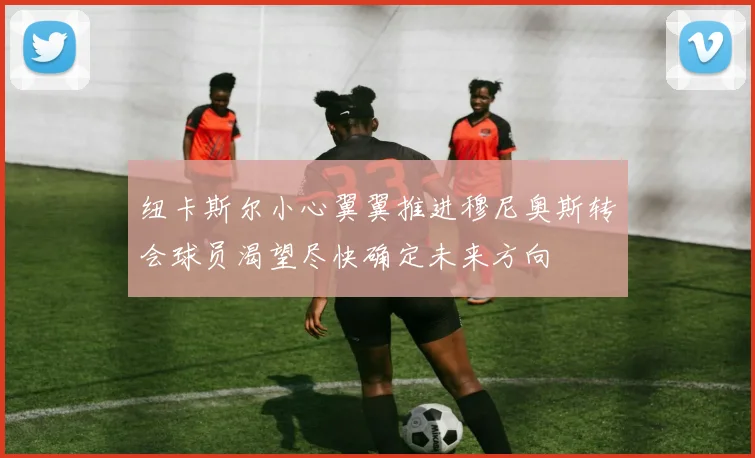 纽卡斯尔小心翼翼推进穆尼奥斯转会球员渴望尽快确定未来方向