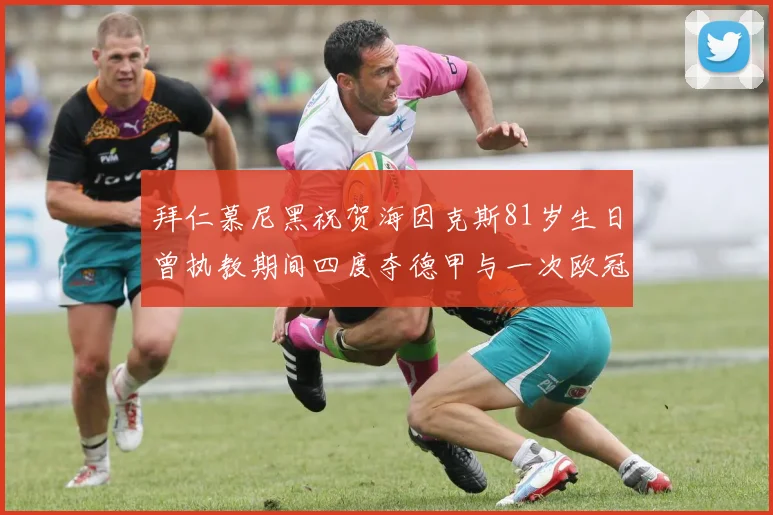 拜仁慕尼黑祝贺海因克斯81岁生日曾执教期间四度夺德甲与一次欧冠荣耀