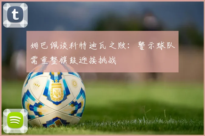 姆巴佩谈科特迪瓦之败：警示球队需重整旗鼓迎接挑战
