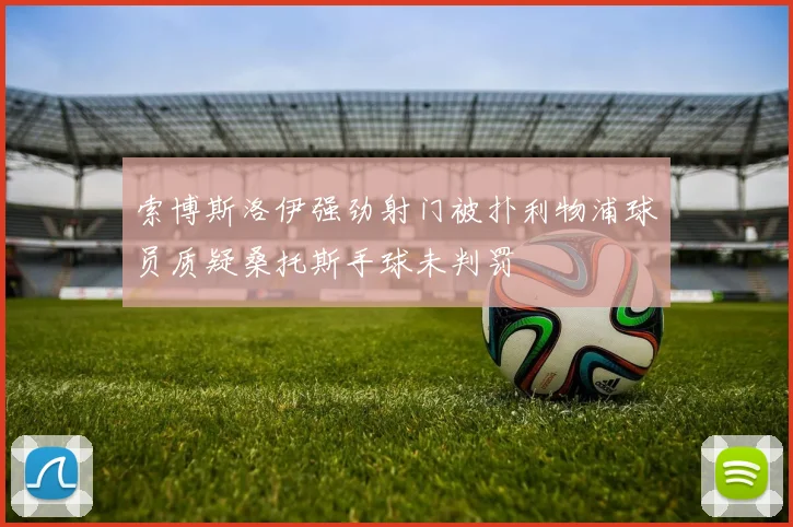 索博斯洛伊强劲射门被扑利物浦球员质疑桑托斯手球未判罚