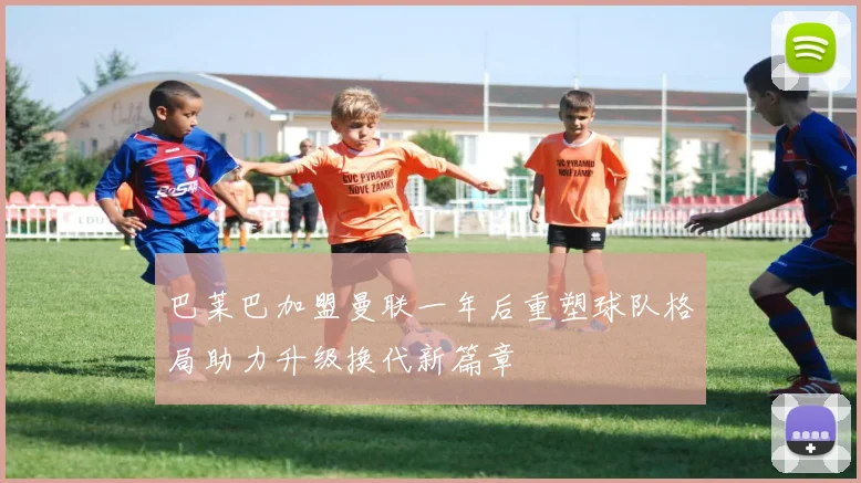 巴莱巴加盟曼联一年后重塑球队格局助力升级换代新篇章