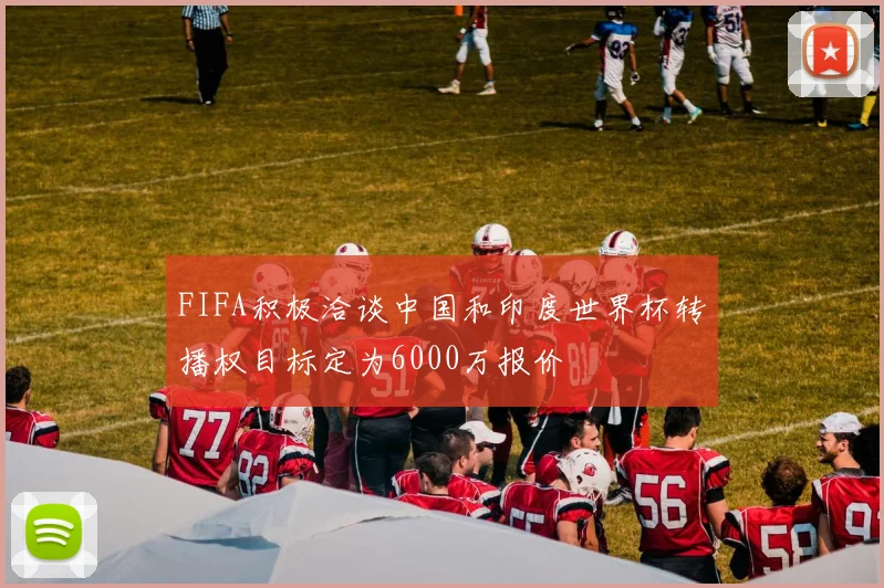 FIFA积极洽谈中国和印度世界杯转播权目标定为6000万报价
