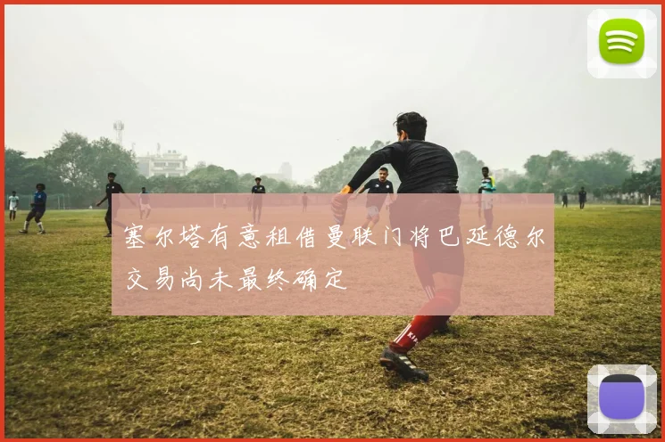 塞尔塔有意租借曼联门将巴延德尔交易尚未最终确定