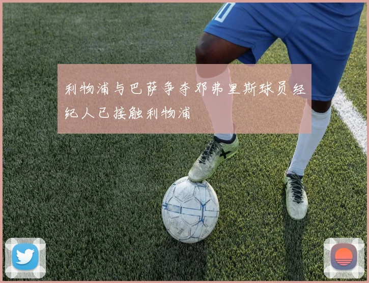 利物浦与巴萨争夺邓弗里斯球员经纪人已接触利物浦