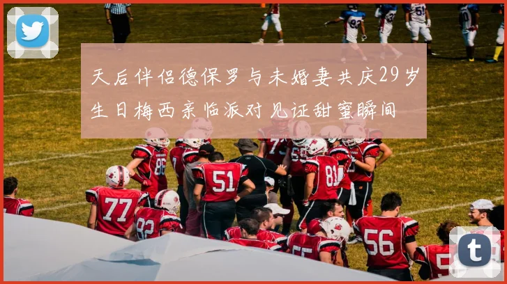天后伴侣德保罗与未婚妻共庆29岁生日梅西亲临派对见证甜蜜瞬间