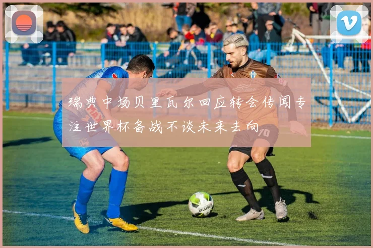 瑞典中场贝里瓦尔回应转会传闻专注世界杯备战不谈未来去向