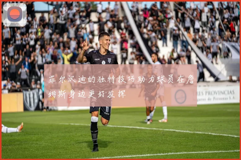菲尔汉迪的独特技巧助力球员在詹姆斯身边更好发挥