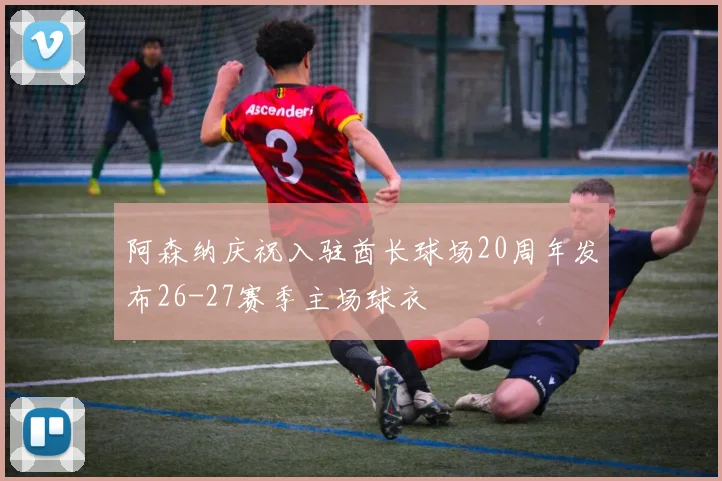 阿森纳庆祝入驻酋长球场20周年发布26-27赛季主场球衣