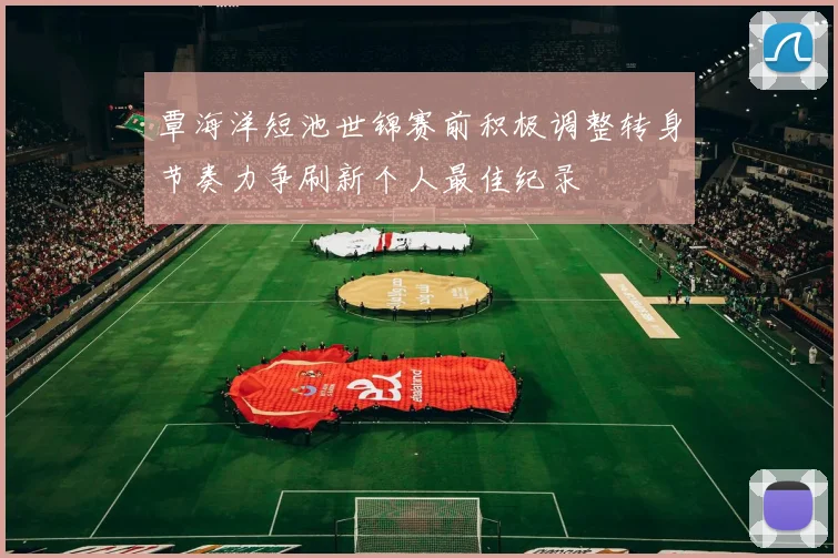 覃海洋短池世锦赛前积极调整转身节奏力争刷新个人最佳纪录