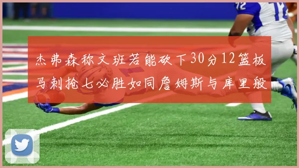 杰弗森称文班若能砍下30分12篮板马刺抢七必胜如同詹姆斯与库里般出色