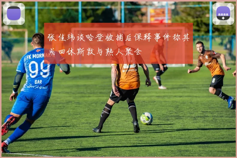 张佳玮谈哈登被捕后保释事件称其或回休斯敦与熟人聚会