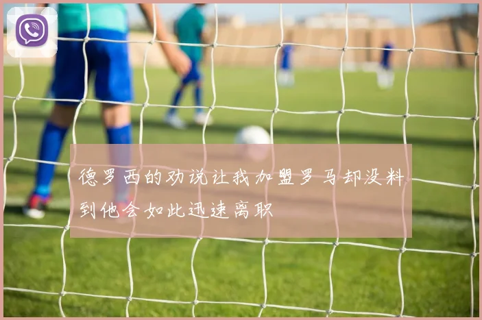 德罗西的劝说让我加盟罗马却没料到他会如此迅速离职