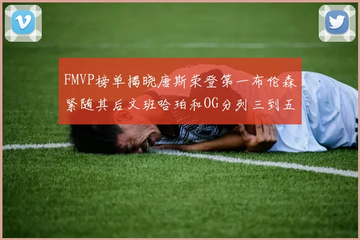 FMVP榜单揭晓唐斯荣登第一布伦森紧随其后文班哈珀和OG分列三到五位