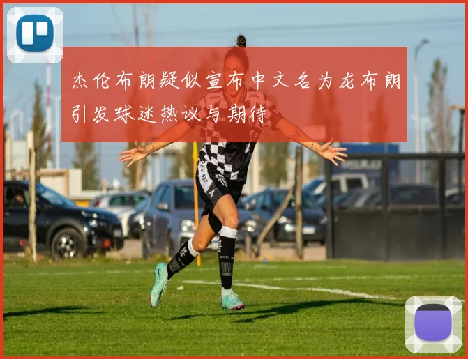 杰伦布朗疑似宣布中文名为龙布朗引发球迷热议与期待