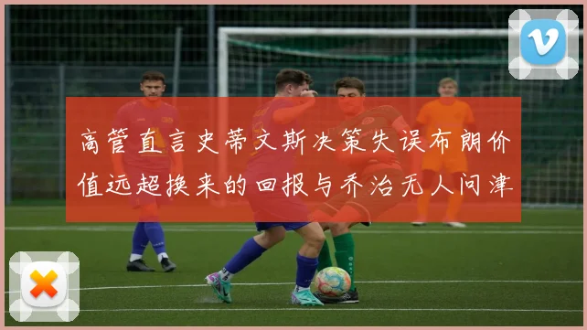 高管直言史蒂文斯决策失误布朗价值远超换来的回报与乔治无人问津