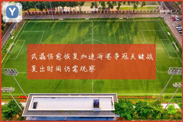 武磊伤愈恢复加速海港争冠关键战复出时间仍需观察