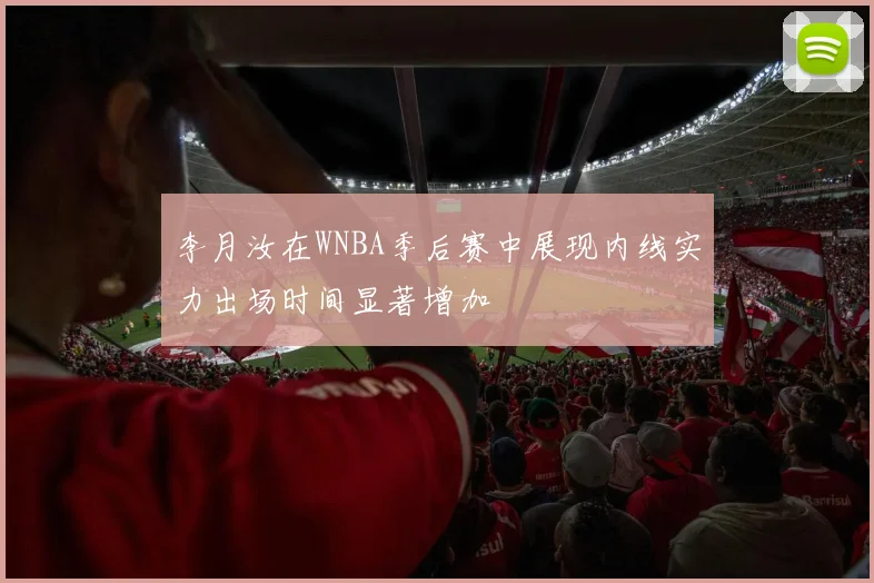 李月汝在WNBA季后赛中展现内线实力出场时间显著增加